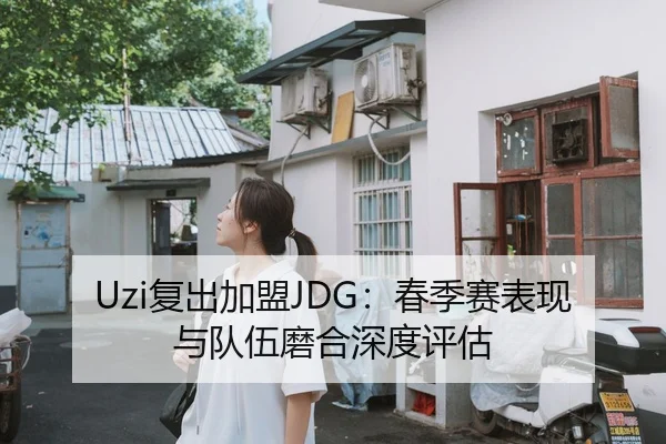 Uzi复出加盟JDG：春季赛表现与队伍磨合深度评估